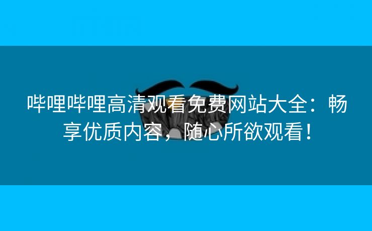 哔哩哔哩高清观看免费网站大全：畅享优质内容，随心所欲观看！