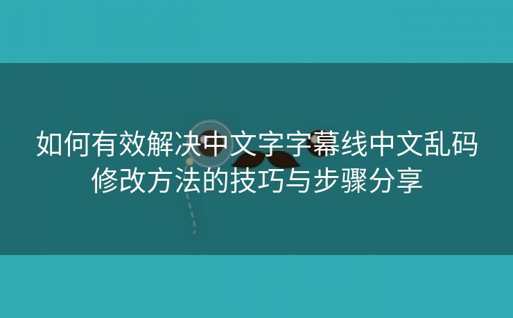 如何有效解决中文字字幕线中文乱码修改方法的技巧与步骤分享