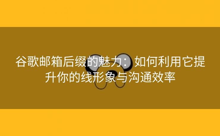 谷歌邮箱后缀的魅力：如何利用它提升你的线形象与沟通效率