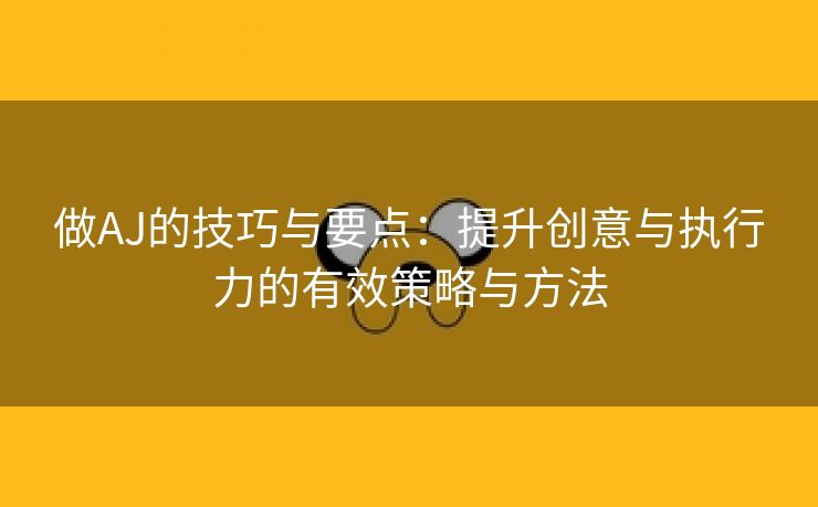 做AJ的技巧与要点：提升创意与执行力的有效策略与方法