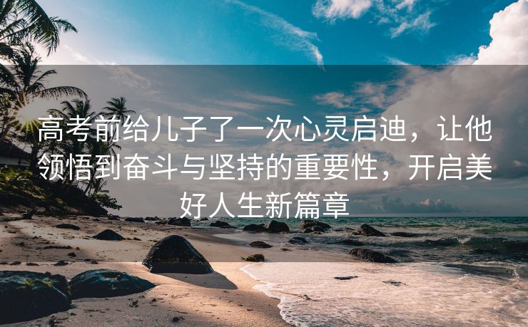 高考前给儿子了一次心灵启迪，让他领悟到奋斗与坚持的重要性，开启美好人生新篇章