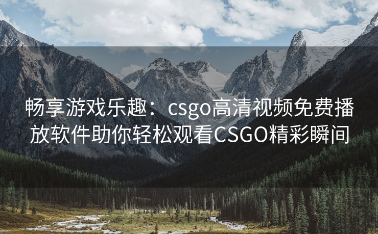 畅享游戏乐趣：csgo高清视频免费播放软件助你轻松观看CSGO精彩瞬间