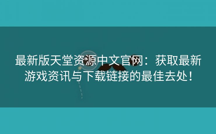 最新版天堂资源中文官网：获取最新游戏资讯与下载链接的最佳去处！