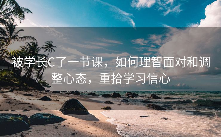 被学长C了一节课，如何理智面对和调整心态，重拾学习信心