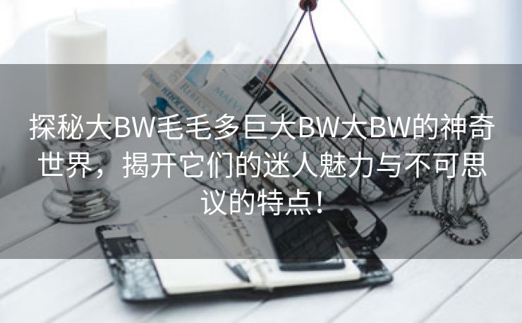 探秘大BW毛毛多巨大BW大BW的神奇世界，揭开它们的迷人魅力与不可思议的特点！