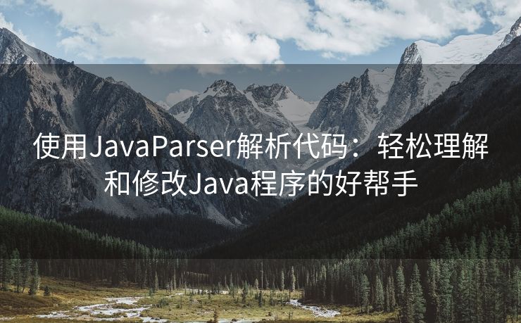 使用JavaParser解析代码：轻松理解和修改Java程序的好帮手