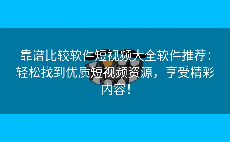 靠谱比较软件短视频大全软件推荐：轻松找到优质短视频资源，享受精彩内容！