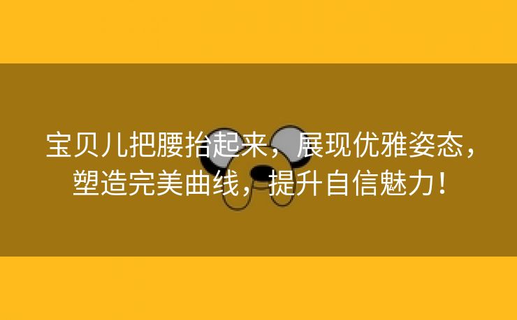 宝贝儿把腰抬起来，展现优雅姿态，塑造完美曲线，提升自信魅力！