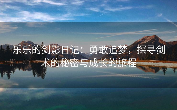 乐乐的剑影日记：勇敢追梦，探寻剑术的秘密与成长的旅程