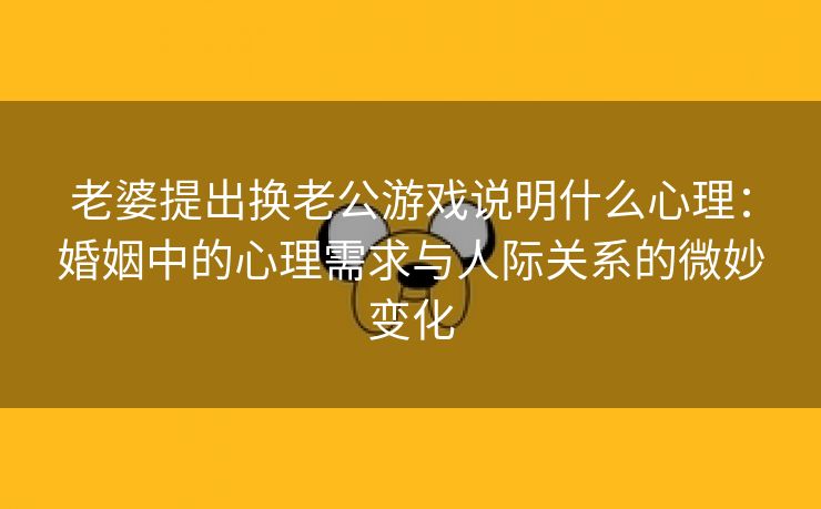 老婆提出换老公游戏说明什么心理：婚姻中的心理需求与人际关系的微妙变化