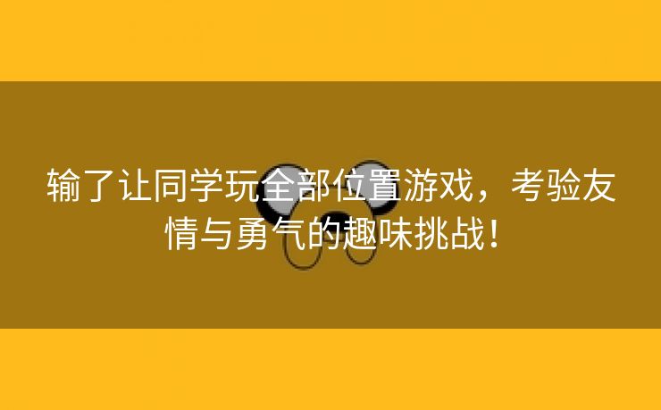 输了让同学玩全部位置游戏，考验友情与勇气的趣味挑战！