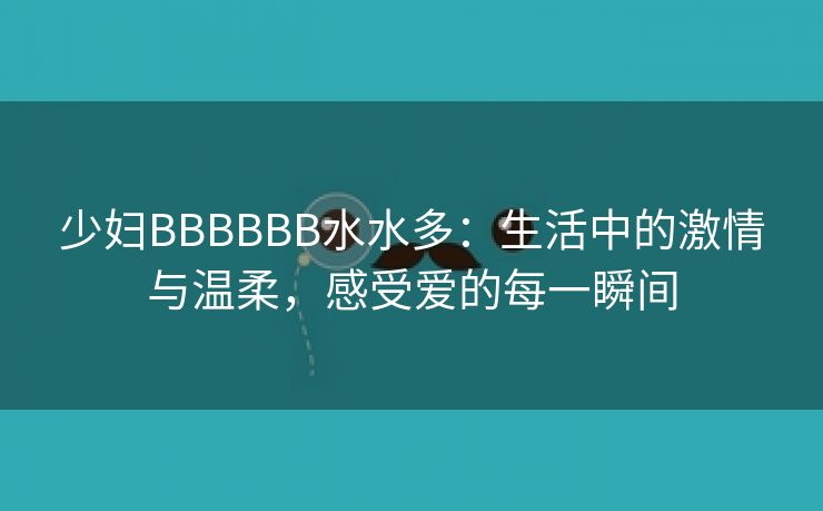 少妇BBBBBB水水多：生活中的激情与温柔，感受爱的每一瞬间