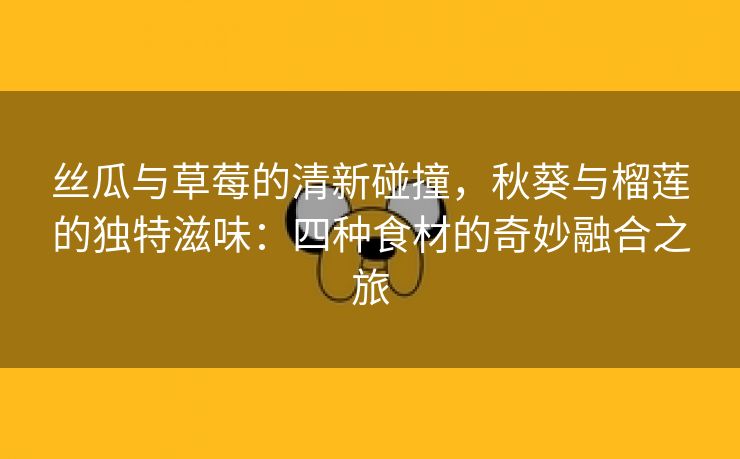 丝瓜与草莓的清新碰撞，秋葵与榴莲的独特滋味：四种食材的奇妙融合之旅