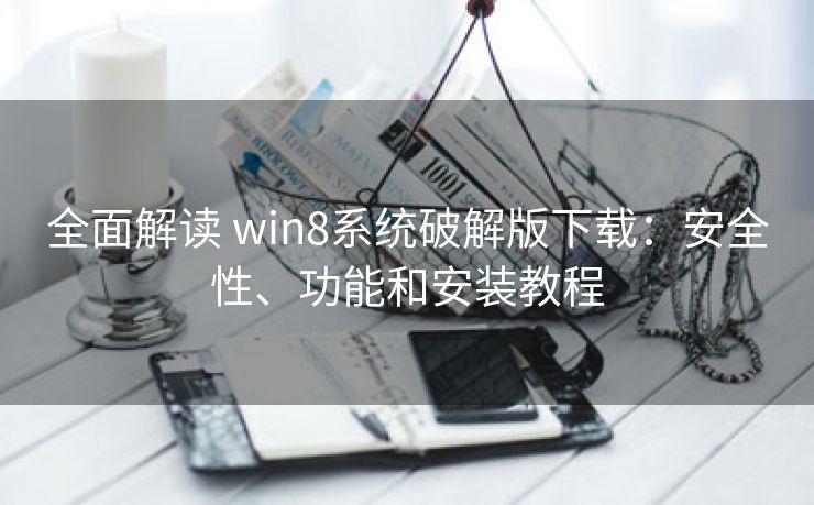 全面解读 win8系统破解版下载：安全性、功能和安装教程