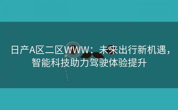 日产A区二区WWW：未来出行新机遇，智能科技助力驾驶体验提升