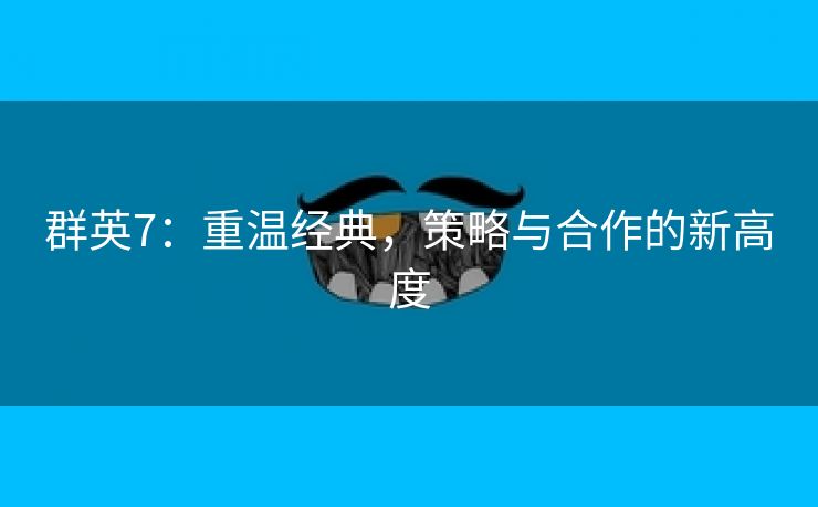 群英7：重温经典，策略与合作的新高度