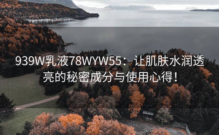 939W乳液78WYW55：让肌肤水润透亮的秘密成分与使用心得！