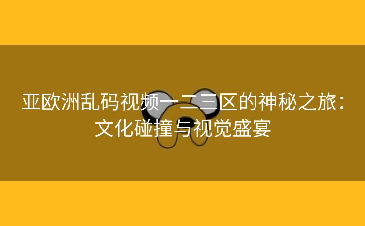 亚欧洲乱码视频一二三区的神秘之旅：文化碰撞与视觉盛宴