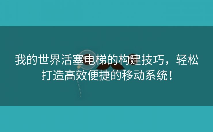 我的世界活塞电梯的构建技巧，轻松打造高效便捷的移动系统！