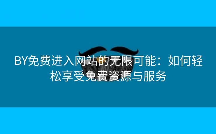 BY免费进入网站的无限可能：如何轻松享受免费资源与服务