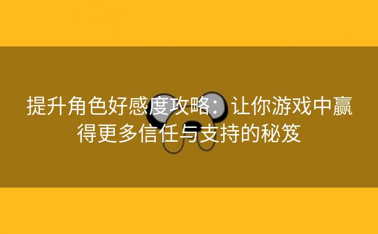 提升角色好感度攻略：让你游戏中赢得更多信任与支持的秘笈