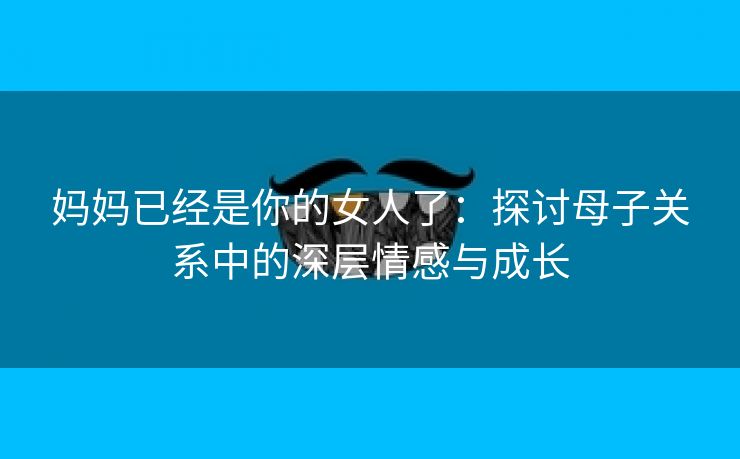 妈妈已经是你的女人了：探讨母子关系中的深层情感与成长