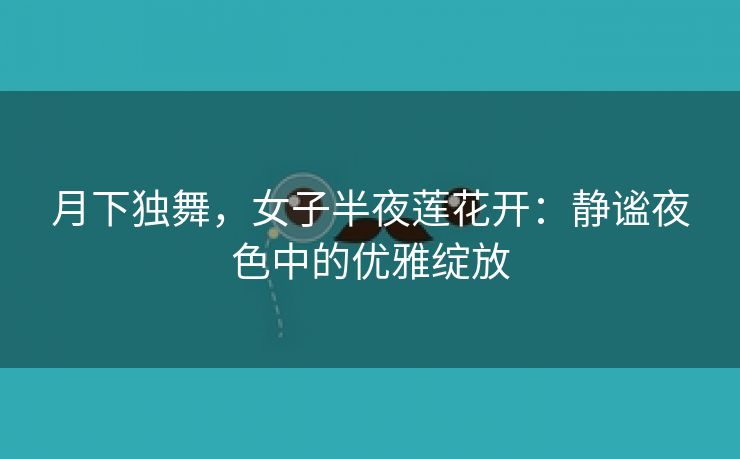 月下独舞，女子半夜莲花开：静谧夜色中的优雅绽放