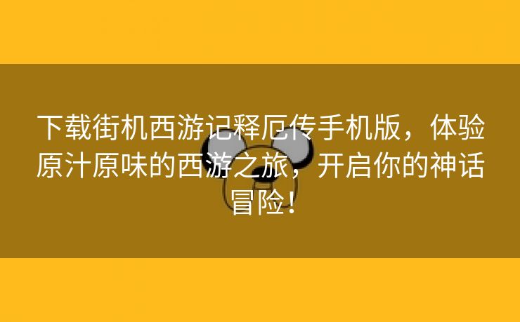 下载街机西游记释厄传手机版，体验原汁原味的西游之旅，开启你的神话冒险！