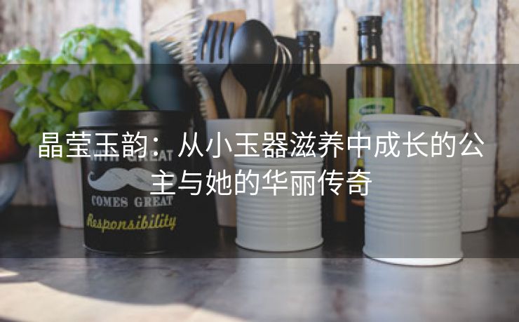 晶莹玉韵：从小玉器滋养中成长的公主与她的华丽传奇