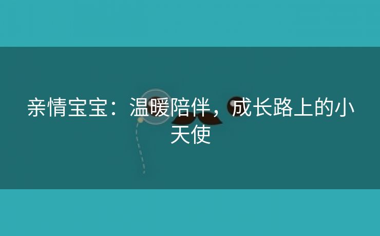 亲情宝宝：温暖陪伴，成长路上的小天使