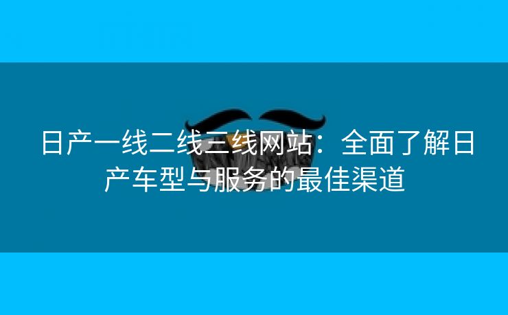 日产一线二线三线网站：全面了解日产车型与服务的最佳渠道