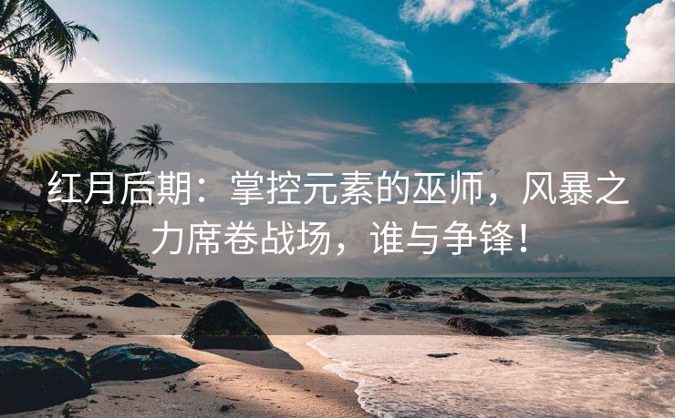 红月后期：掌控元素的巫师，风暴之力席卷战场，谁与争锋！