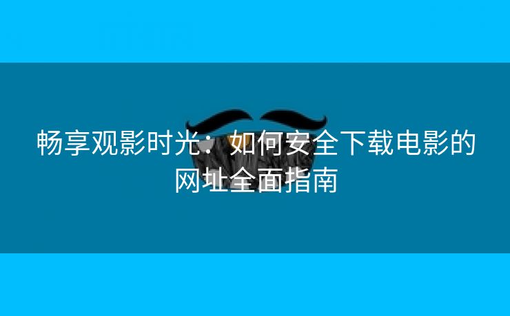 畅享观影时光：如何安全下载电影的网址全面指南