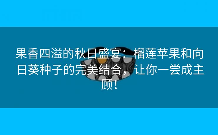 果香四溢的秋日盛宴：榴莲苹果和向日葵种子的完美结合，让你一尝成主顾！