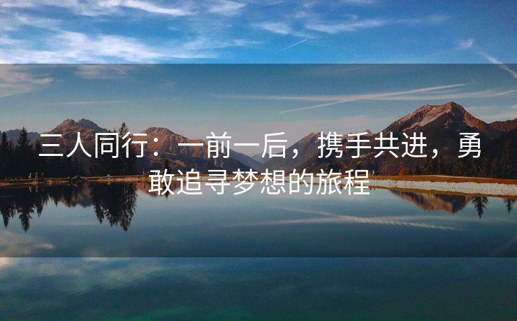 三人同行：一前一后，携手共进，勇敢追寻梦想的旅程