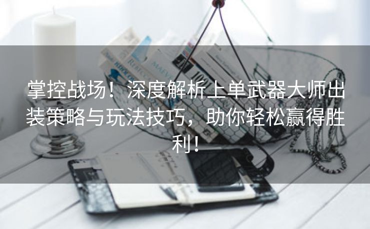 掌控战场！深度解析上单武器大师出装策略与玩法技巧，助你轻松赢得胜利！