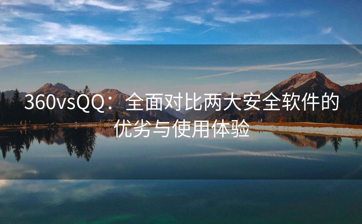 360vsQQ：全面对比两大安全软件的优劣与使用体验