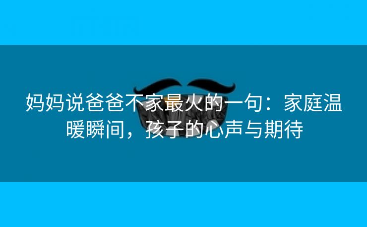 妈妈说爸爸不家最火的一句：家庭温暖瞬间，孩子的心声与期待