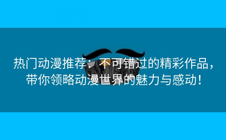 热门动漫推荐：不可错过的精彩作品，带你领略动漫世界的魅力与感动！