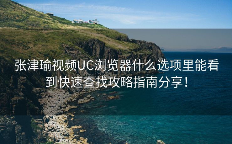 张津瑜视频UC浏览器什么选项里能看到快速查找攻略指南分享！