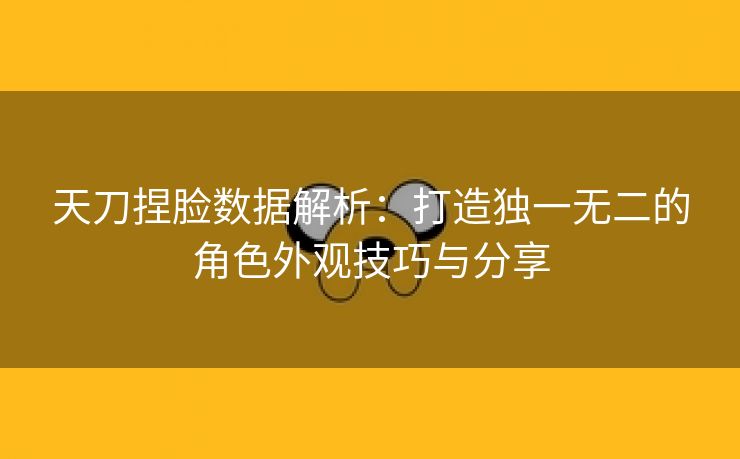 天刀捏脸数据解析：打造独一无二的角色外观技巧与分享