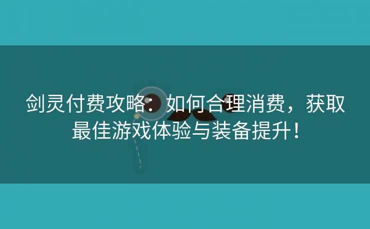 剑灵付费攻略：如何合理消费，获取最佳游戏体验与装备提升！