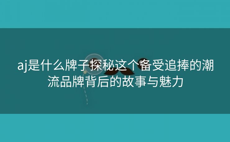 aj是什么牌子探秘这个备受追捧的潮流品牌背后的故事与魅力