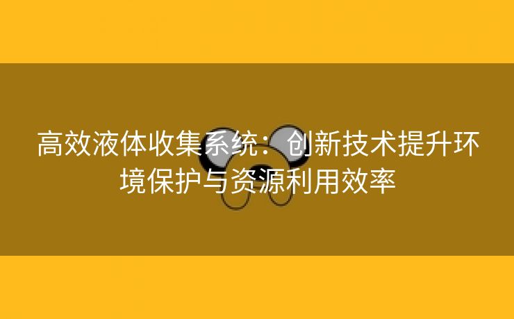 高效液体收集系统：创新技术提升环境保护与资源利用效率