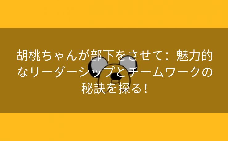 胡桃ちゃんが部下をさせて：魅力的なリーダーシップとチームワークの秘訣を探る！