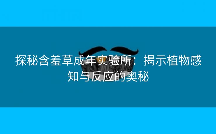 探秘含羞草成年实验所：揭示植物感知与反应的奥秘