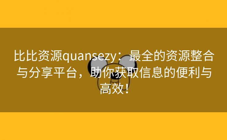 比比资源quansezy：最全的资源整合与分享平台，助你获取信息的便利与高效！