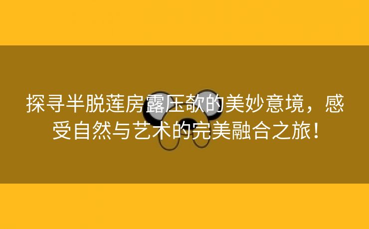 探寻半脱莲房露压欹的美妙意境，感受自然与艺术的完美融合之旅！