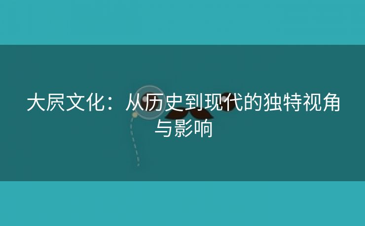 大屄文化：从历史到现代的独特视角与影响