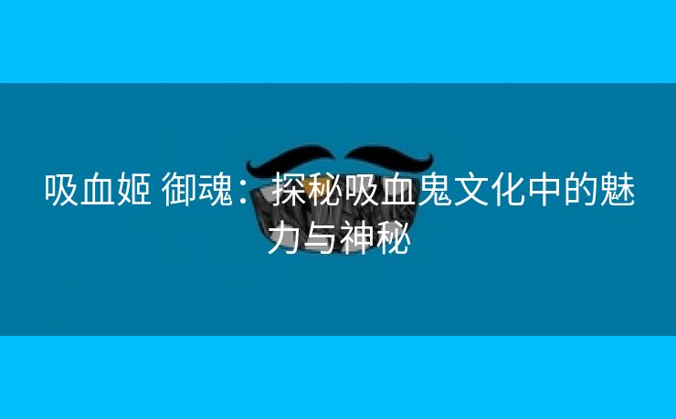 吸血姬 御魂：探秘吸血鬼文化中的魅力与神秘